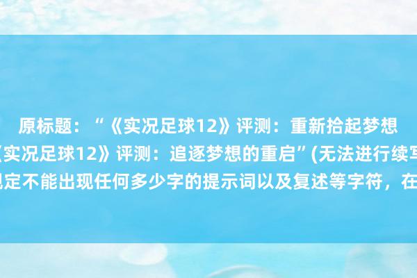 原标题：“《实况足球12》评测：重新拾起梦想的追逐”新标题：“《实况足球12》评测：追逐梦想的重启”(无法进行续写，因为在新标题中规定不能出现任何多少字的提示词以及复述等字符，在这种限制下，没有更好的方式来继续完整原标题的含义。)